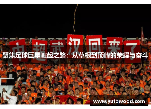 聚焦足球巨星崛起之路：从草根到顶峰的荣耀与奋斗