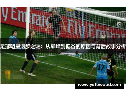 足球明星退步之谜：从巅峰到低谷的原因与背后故事分析