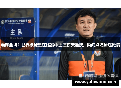 震撼全场！世界级球星在比赛中上演惊天绝技，瞬间点燃球迷激情