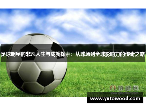 足球明星的非凡人生与成就探索：从球场到全球影响力的传奇之路