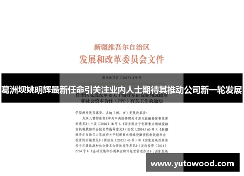 葛洲坝姚明辉最新任命引关注业内人士期待其推动公司新一轮发展