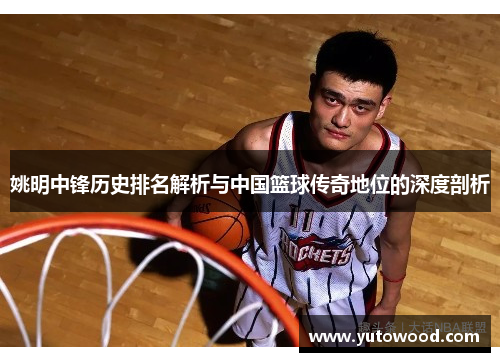 姚明中锋历史排名解析与中国篮球传奇地位的深度剖析
