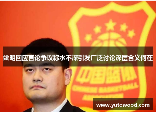 姚明回应言论争议称水不深引发广泛讨论深层含义何在