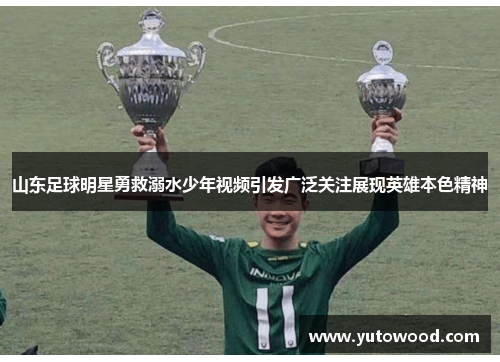山东足球明星勇救溺水少年视频引发广泛关注展现英雄本色精神