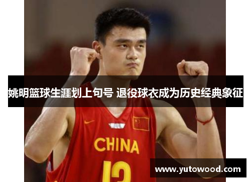 姚明篮球生涯划上句号 退役球衣成为历史经典象征