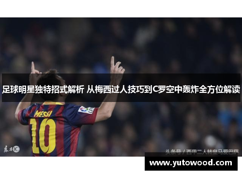 足球明星独特招式解析 从梅西过人技巧到C罗空中轰炸全方位解读