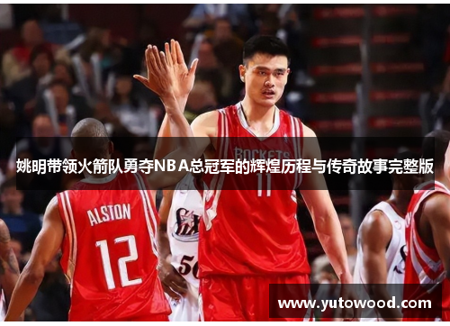 姚明带领火箭队勇夺NBA总冠军的辉煌历程与传奇故事完整版