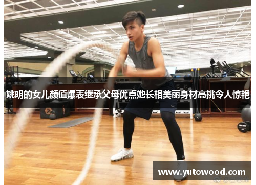 姚明的女儿颜值爆表继承父母优点她长相美丽身材高挑令人惊艳