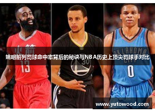姚明前列罚球命中率背后的秘诀与NBA历史上顶尖罚球手对比