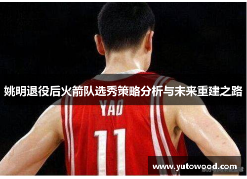 姚明退役后火箭队选秀策略分析与未来重建之路