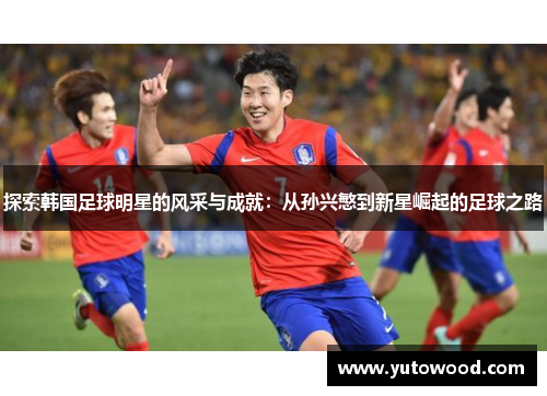 探索韩国足球明星的风采与成就：从孙兴慜到新星崛起的足球之路