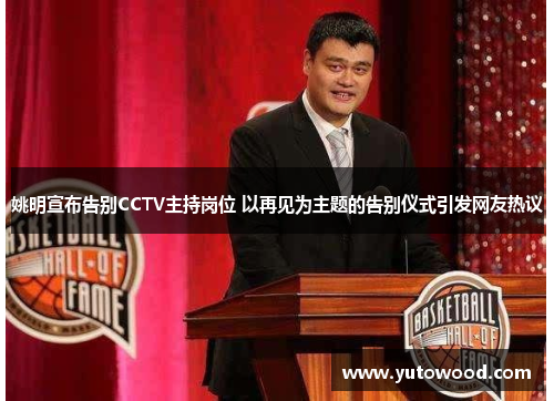姚明宣布告别CCTV主持岗位 以再见为主题的告别仪式引发网友热议