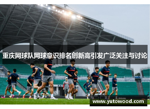 重庆网球队网球意识排名创新高引发广泛关注与讨论