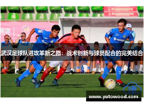 武汉足球队进攻革新之路：战术创新与球员配合的完美结合