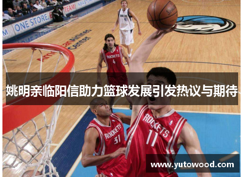 姚明亲临阳信助力篮球发展引发热议与期待