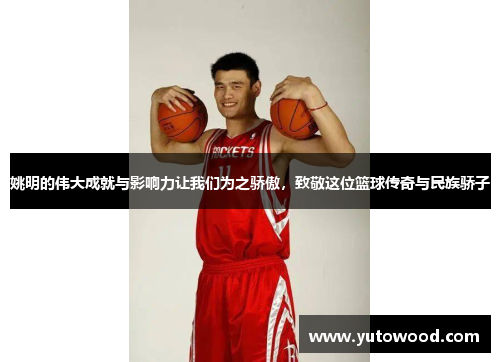 姚明的伟大成就与影响力让我们为之骄傲，致敬这位篮球传奇与民族骄子