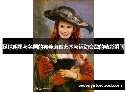 足球明星与名画的完美邂逅艺术与运动交融的精彩瞬间