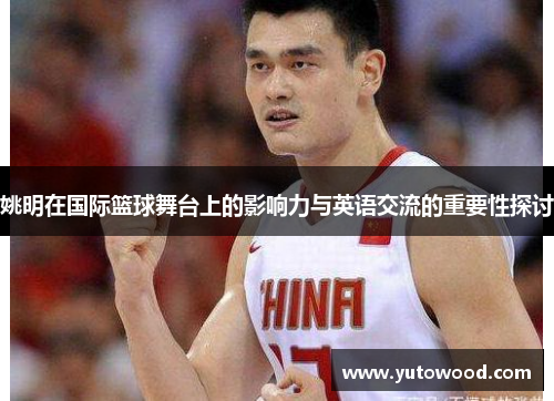 姚明在国际篮球舞台上的影响力与英语交流的重要性探讨