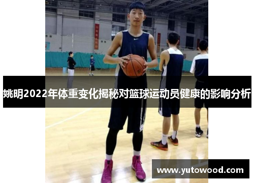 姚明2022年体重变化揭秘对篮球运动员健康的影响分析