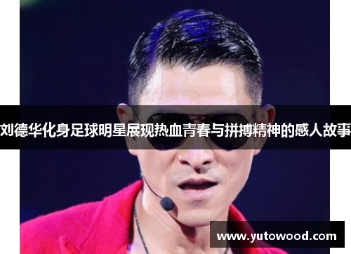刘德华化身足球明星展现热血青春与拼搏精神的感人故事