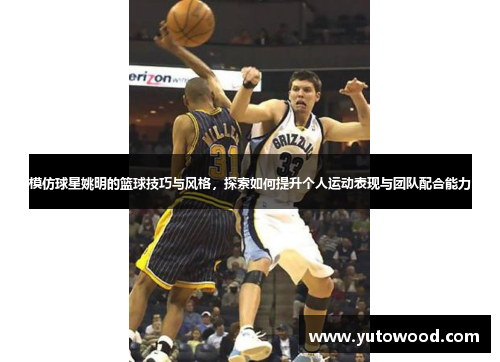 模仿球星姚明的篮球技巧与风格，探索如何提升个人运动表现与团队配合能力
