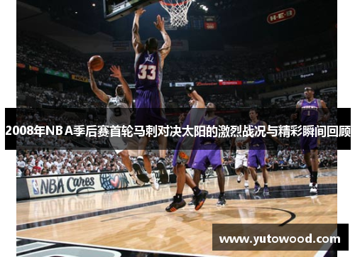 2008年NBA季后赛首轮马刺对决太阳的激烈战况与精彩瞬间回顾