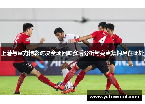 上港与富力精彩对决全场回顾赛后分析与亮点集锦尽在此处