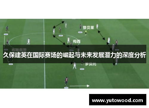 久保建英在国际赛场的崛起与未来发展潜力的深度分析