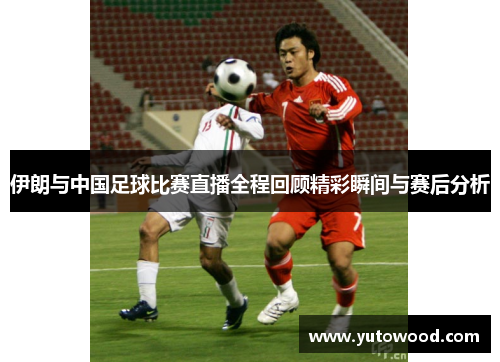 伊朗与中国足球比赛直播全程回顾精彩瞬间与赛后分析
