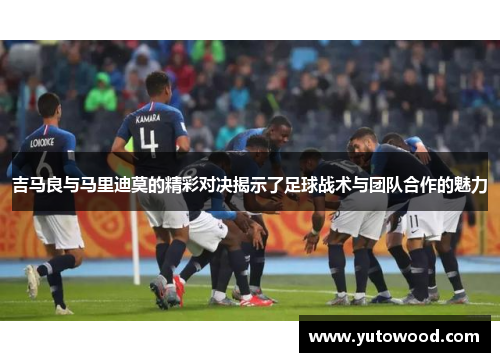 吉马良与马里迪莫的精彩对决揭示了足球战术与团队合作的魅力
