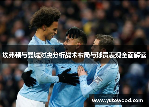 埃弗顿与曼城对决分析战术布局与球员表现全面解读