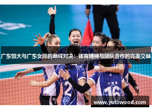 广东恒大与广东女排的巅峰对决：体育精神与团队合作的完美交融