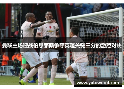曼联主场迎战伯恩茅斯争夺英超关键三分的激烈对决