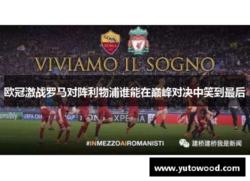 欧冠激战罗马对阵利物浦谁能在巅峰对决中笑到最后