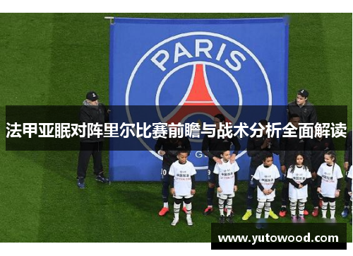 法甲亚眠对阵里尔比赛前瞻与战术分析全面解读