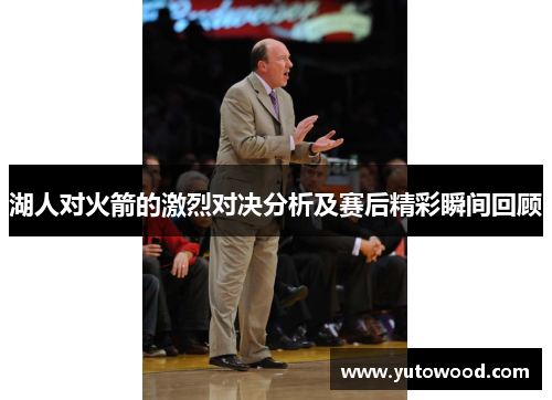 湖人对火箭的激烈对决分析及赛后精彩瞬间回顾