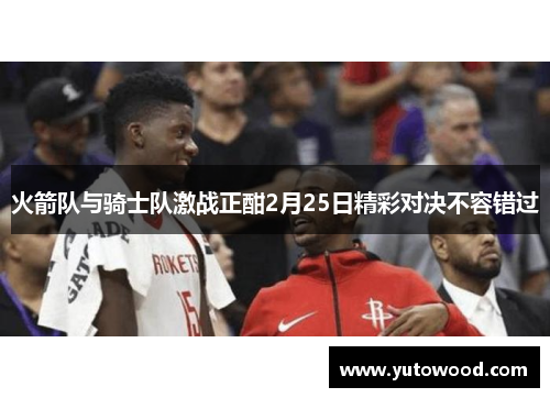火箭队与骑士队激战正酣2月25日精彩对决不容错过