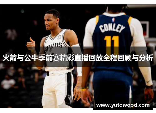 火箭与公牛季前赛精彩直播回放全程回顾与分析