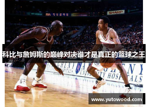 科比与詹姆斯的巅峰对决谁才是真正的篮球之王
