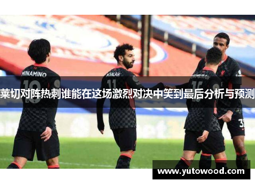 莱切对阵热刺谁能在这场激烈对决中笑到最后分析与预测