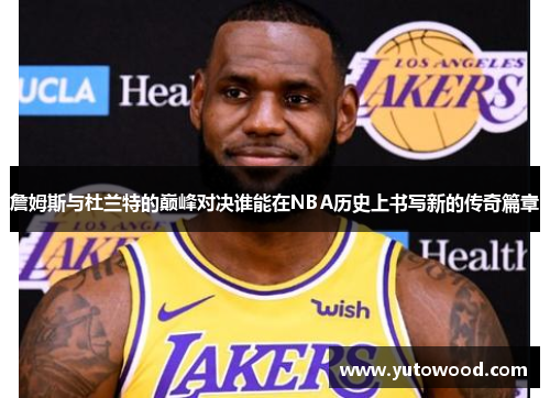 詹姆斯与杜兰特的巅峰对决谁能在NBA历史上书写新的传奇篇章